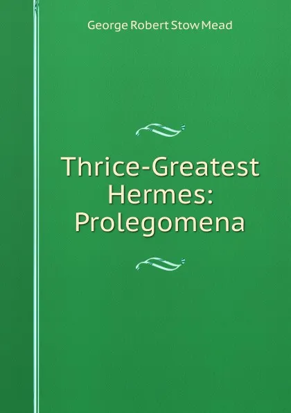 Обложка книги Thrice-Greatest Hermes: Prolegomena, George Robert Stow Mead