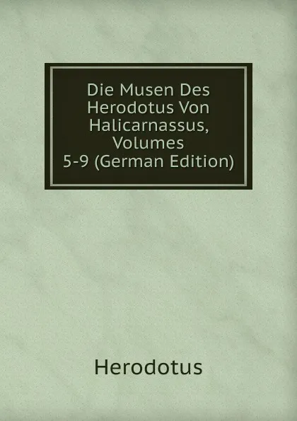 Обложка книги Die Musen Des Herodotus Von Halicarnassus, Volumes 5-9 (German Edition), Herodotus