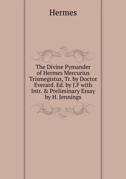 Обложка книги The Divine Pymander of Hermes Mercurius Trismegistus, Tr. by Doctor Everard. Ed. by J.F with Intr. . Preliminary Essay by H. Jennings, Hermes