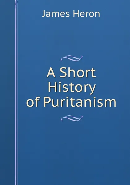 Обложка книги A Short History of Puritanism, James Heron