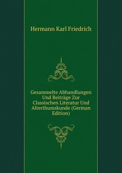 Обложка книги Gesammelte Abhandlungen Und Beitrage Zur Classischen Literatur Und Alterthumskunde (German Edition), Hermann Karl Friedrich