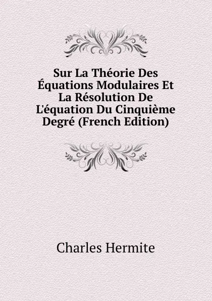 Обложка книги Sur La Theorie Des Equations Modulaires Et La Resolution De L.equation Du Cinquieme Degre (French Edition), Charles Hermite