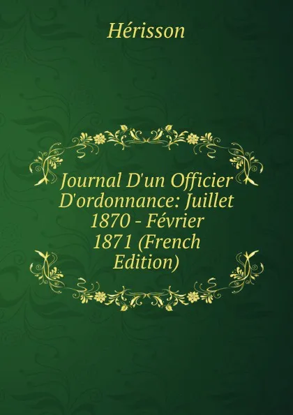 Обложка книги Journal D.un Officier D.ordonnance: Juillet 1870 - Fevrier 1871 (French Edition), Hérisson