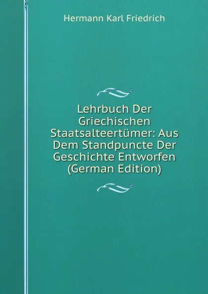 Обложка книги Lehrbuch Der Griechischen Staatsalteertumer: Aus Dem Standpuncte Der Geschichte Entworfen (German Edition), Hermann Karl Friedrich