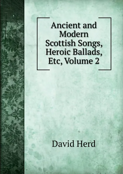 Обложка книги Ancient and Modern Scottish Songs, Heroic Ballads, Etc, Volume 2, David Herd