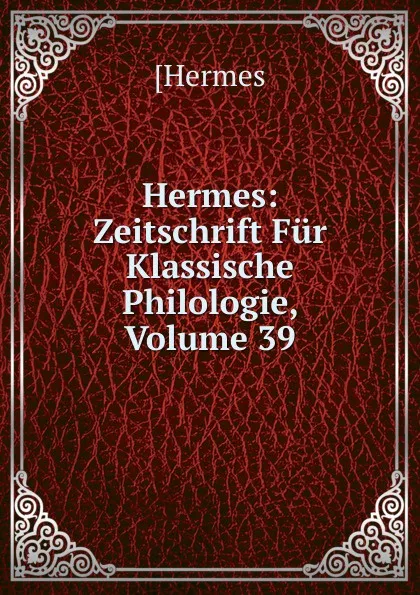 Обложка книги Hermes: Zeitschrift Fur Klassische Philologie, Volume 39, [Hermes