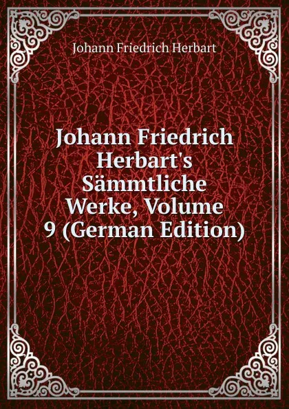 Обложка книги Johann Friedrich Herbart.s Sammtliche Werke, Volume 9 (German Edition), Herbart Johann Friedrich