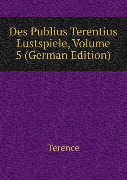 Обложка книги Des Publius Terentius Lustspiele, Volume 5 (German Edition), Terence