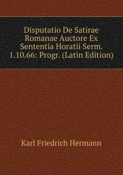 Обложка книги Disputatio De Satirae Romanae Auctore Ex Sententia Horatii Serm. 1.10.66: Progr. (Latin Edition), Hermann Karl Friedrich