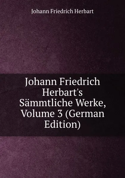 Обложка книги Johann Friedrich Herbart.s Sammtliche Werke, Volume 3 (German Edition), Herbart Johann Friedrich