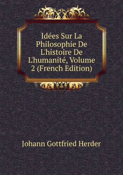 Обложка книги Idees Sur La Philosophie De L.histoire De L.humanite, Volume 2 (French Edition), Herder Johann Gottfried