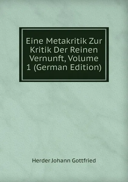 Обложка книги Eine Metakritik Zur Kritik Der Reinen Vernunft, Volume 1 (German Edition), Herder Johann Gottfried