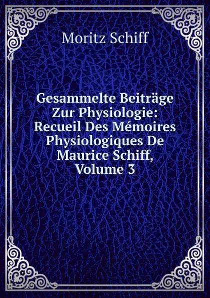 Обложка книги Gesammelte Beitrage Zur Physiologie: Recueil Des Memoires Physiologiques De Maurice Schiff, Volume 3, Moritz Schiff