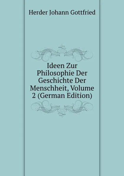 Обложка книги Ideen Zur Philosophie Der Geschichte Der Menschheit, Volume 2 (German Edition), Herder Johann Gottfried