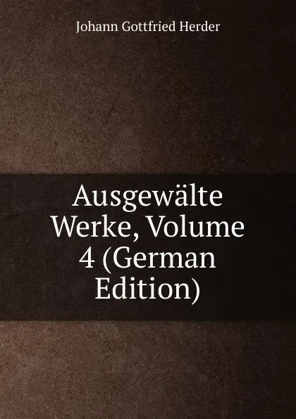 Обложка книги Ausgewalte Werke, Volume 4 (German Edition), Herder Johann Gottfried