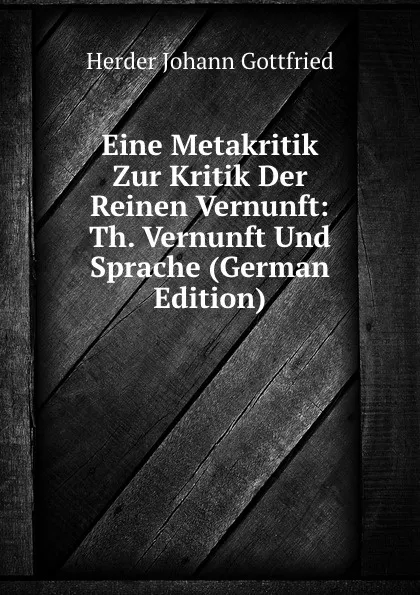 Обложка книги Eine Metakritik Zur Kritik Der Reinen Vernunft: Th. Vernunft Und Sprache (German Edition), Herder Johann Gottfried