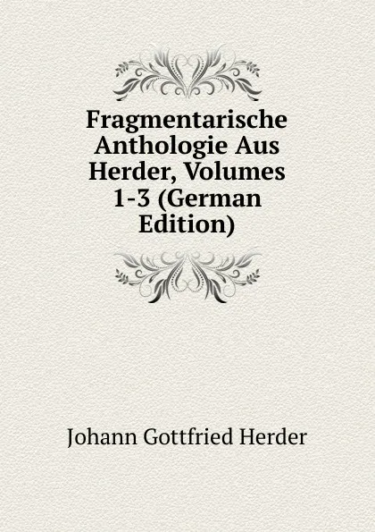 Обложка книги Fragmentarische Anthologie Aus Herder, Volumes 1-3 (German Edition), Herder Johann Gottfried