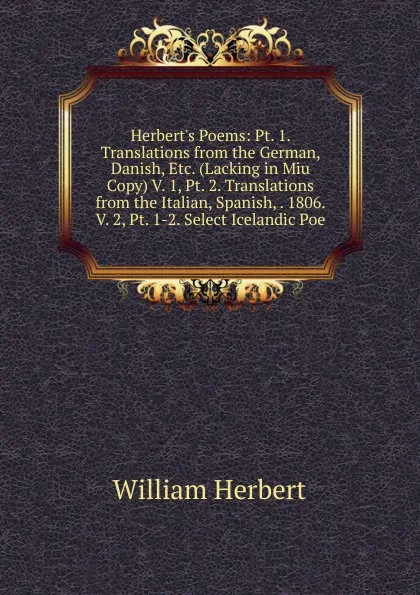 Обложка книги Herbert.s Poems: Pt. 1. Translations from the German, Danish, Etc. (Lacking in Miu Copy) V. 1, Pt. 2. Translations from the Italian, Spanish, . 1806. V. 2, Pt. 1-2. Select Icelandic Poe, William Herbert