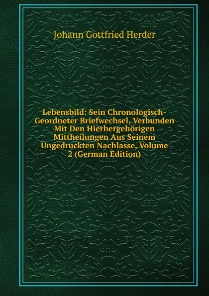 Обложка книги Lebensbild: Sein Chronologisch-Geordneter Briefwechsel, Verbunden Mit Den Hierhergehorigen Mittheilungen Aus Seinem Ungedruckten Nachlasse, Volume 2 (German Edition), Herder Johann Gottfried