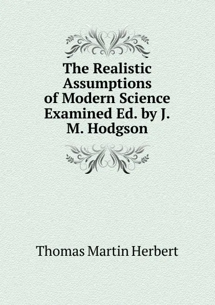 Обложка книги The Realistic Assumptions of Modern Science Examined Ed. by J.M. Hodgson., Thomas Martin Herbert