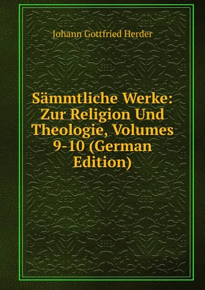 Обложка книги Sammtliche Werke: Zur Religion Und Theologie, Volumes 9-10 (German Edition), Herder Johann Gottfried