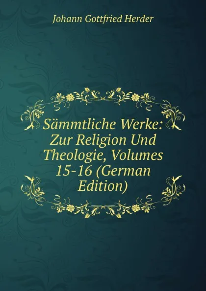 Обложка книги Sammtliche Werke: Zur Religion Und Theologie, Volumes 15-16 (German Edition), Herder Johann Gottfried