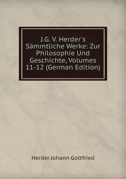 Обложка книги J.G. V. Herder.s Sammtliche Werke: Zur Philosophie Und Geschichte, Volumes 11-12 (German Edition), Herder Johann Gottfried