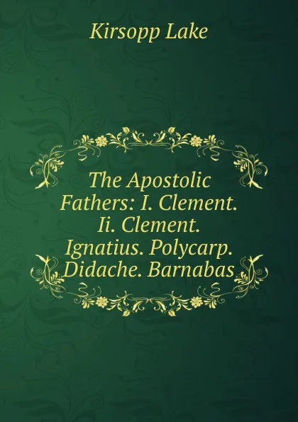 Обложка книги The Apostolic Fathers: I. Clement. Ii. Clement. Ignatius. Polycarp. Didache. Barnabas, Kirsopp Lake