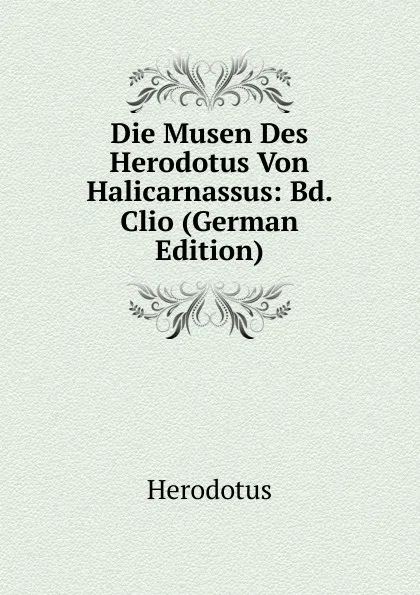 Обложка книги Die Musen Des Herodotus Von Halicarnassus: Bd. Clio (German Edition), Herodotus