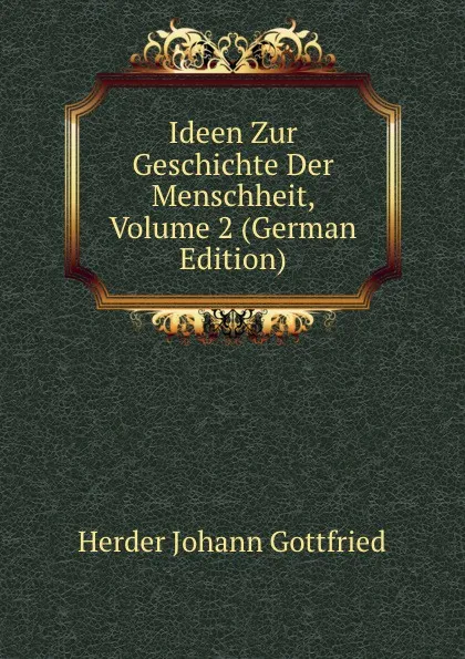 Обложка книги Ideen Zur Geschichte Der Menschheit, Volume 2 (German Edition), Herder Johann Gottfried
