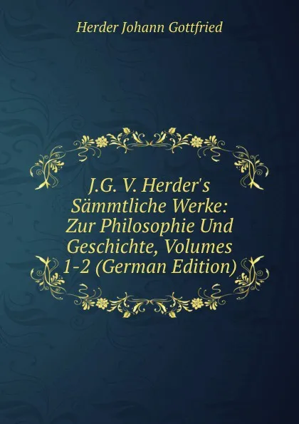 Обложка книги J.G. V. Herder.s Sammtliche Werke: Zur Philosophie Und Geschichte, Volumes 1-2 (German Edition), Herder Johann Gottfried