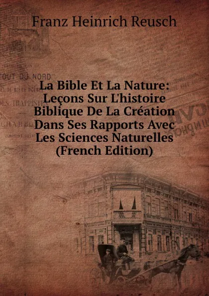 Обложка книги La Bible Et La Nature: Lecons Sur L.histoire Biblique De La Creation Dans Ses Rapports Avec Les Sciences Naturelles (French Edition), Franz Heinrich Reusch