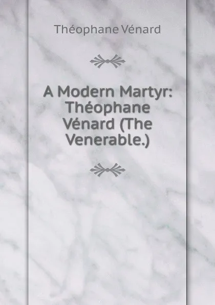 Обложка книги A Modern Martyr: Theophane Venard (The Venerable.), Théophane Vénard