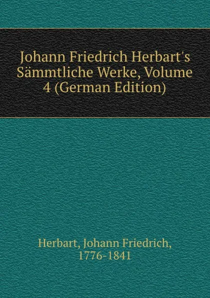 Обложка книги Johann Friedrich Herbart.s Sammtliche Werke, Volume 4 (German Edition), Herbart Johann Friedrich