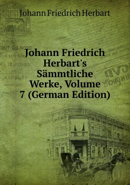 Обложка книги Johann Friedrich Herbart.s Sammtliche Werke, Volume 7 (German Edition), Herbart Johann Friedrich