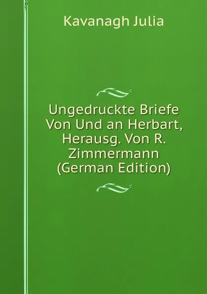 Обложка книги Ungedruckte Briefe Von Und an Herbart, Herausg. Von R. Zimmermann (German Edition), Kavanagh Julia