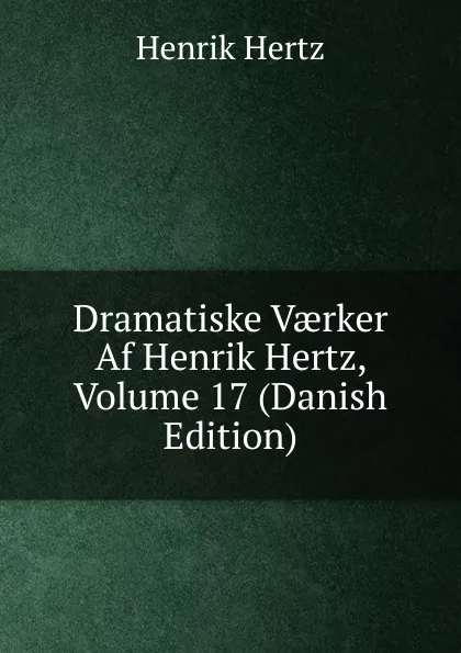 Обложка книги Dramatiske Vaerker Af Henrik Hertz, Volume 17 (Danish Edition), Henrik Hertz