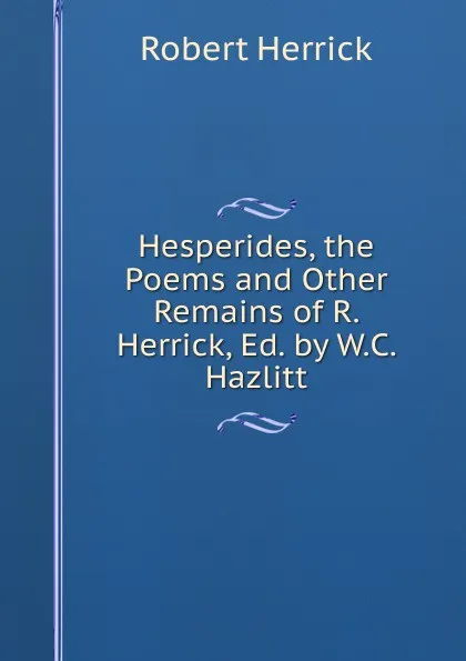 Обложка книги Hesperides, the Poems and Other Remains of R. Herrick, Ed. by W.C. Hazlitt, Herrick Robert