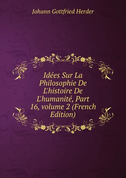 Обложка книги Idees Sur La Philosophie De L.histoire De L.humanite, Part 16,.volume 2 (French Edition), Herder Johann Gottfried