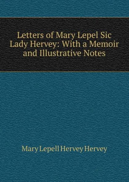 Обложка книги Letters of Mary Lepel Sic Lady Hervey: With a Memoir and Illustrative Notes, Mary Lepell Hervey Hervey