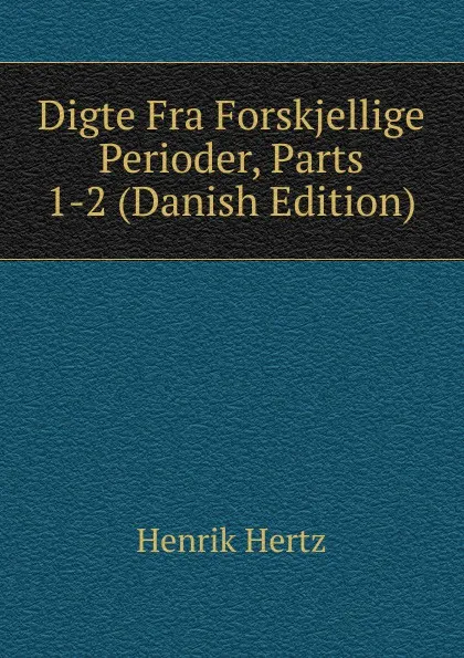 Обложка книги Digte Fra Forskjellige Perioder, Parts 1-2 (Danish Edition), Henrik Hertz