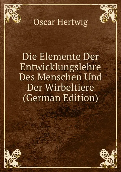 Обложка книги Die Elemente Der Entwicklungslehre Des Menschen Und Der Wirbeltiere (German Edition), Hertwig Oscar