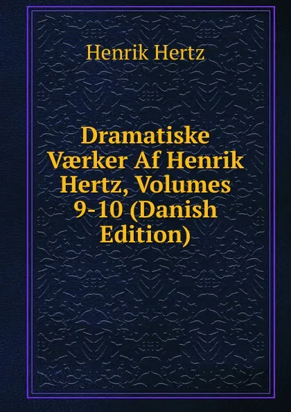 Обложка книги Dramatiske Vaerker Af Henrik Hertz, Volumes 9-10 (Danish Edition), Henrik Hertz