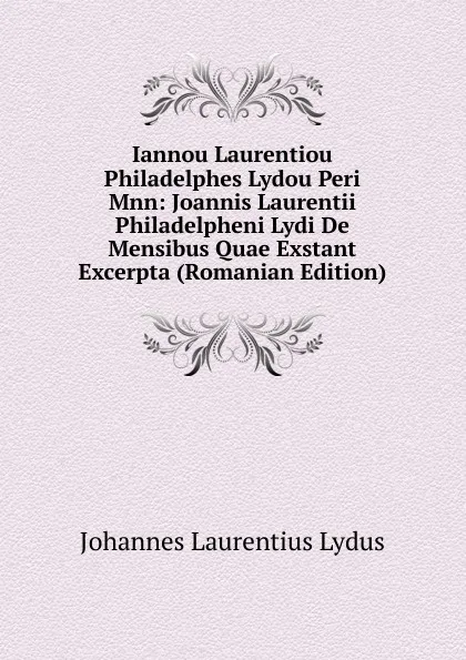 Обложка книги Iannou Laurentiou Philadelphes Lydou Peri Mnn: Joannis Laurentii Philadelpheni Lydi De Mensibus Quae Exstant Excerpta (Romanian Edition), Johannes Laurentius Lydus