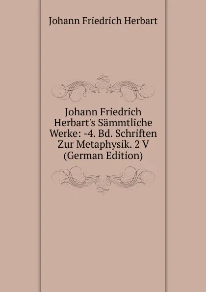 Обложка книги Johann Friedrich Herbart.s Sammtliche Werke: -4. Bd. Schriften Zur Metaphysik. 2 V (German Edition), Herbart Johann Friedrich