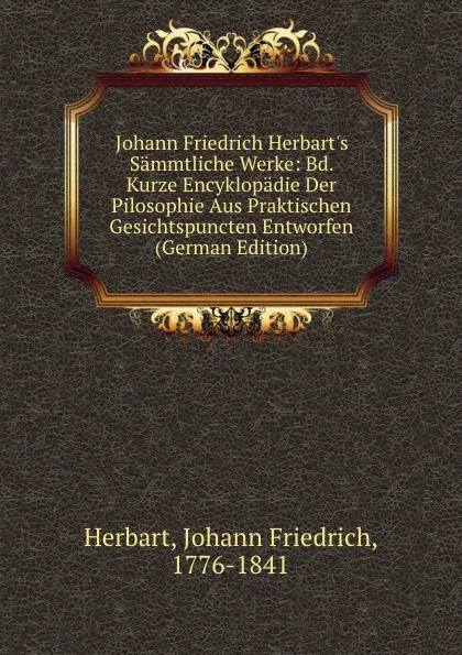 Обложка книги Johann Friedrich Herbart.s Sammtliche Werke: Bd. Kurze Encyklopadie Der Pilosophie Aus Praktischen Gesichtspuncten Entworfen (German Edition), Herbart Johann Friedrich