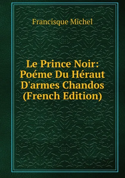 Обложка книги Le Prince Noir: Poeme Du Heraut D.armes Chandos (French Edition), Michel Francisque