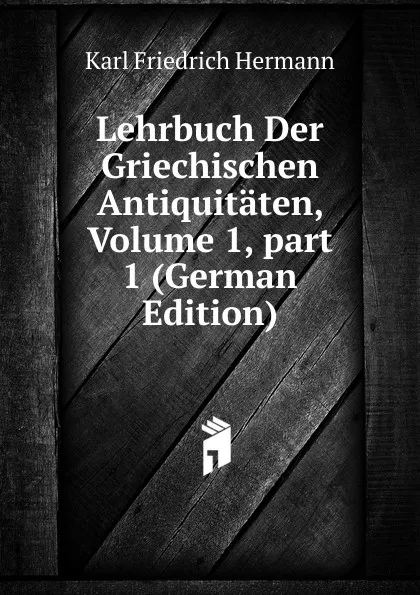 Обложка книги Lehrbuch Der Griechischen Antiquitaten, Volume 1,.part 1 (German Edition), Hermann Karl Friedrich