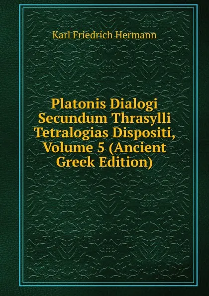 Обложка книги Platonis Dialogi Secundum Thrasylli Tetralogias Dispositi, Volume 5 (Ancient Greek Edition), Hermann Karl Friedrich