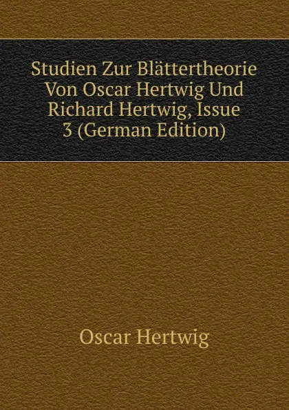 Обложка книги Studien Zur Blattertheorie Von Oscar Hertwig Und Richard Hertwig, Issue 3 (German Edition), Hertwig Oscar